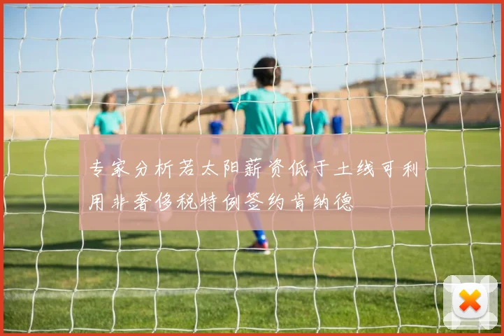 专家分析若太阳薪资低于土线可利用非奢侈税特例签约肯纳德