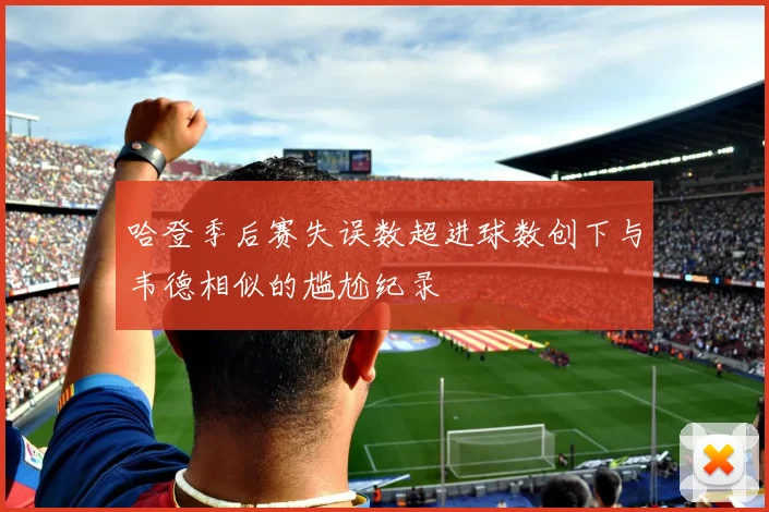 哈登季后赛失误数超进球数创下与韦德相似的尴尬纪录