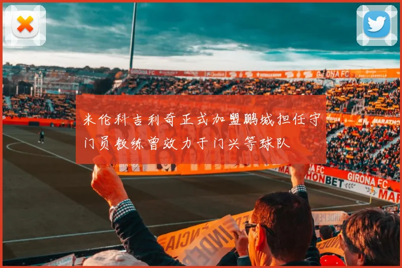 米伦科吉利奇正式加盟鹏城担任守门员教练曾效力于门兴等球队