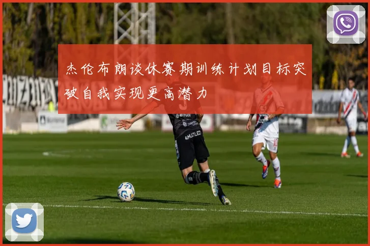 杰伦布朗谈休赛期训练计划目标突破自我实现更高潜力