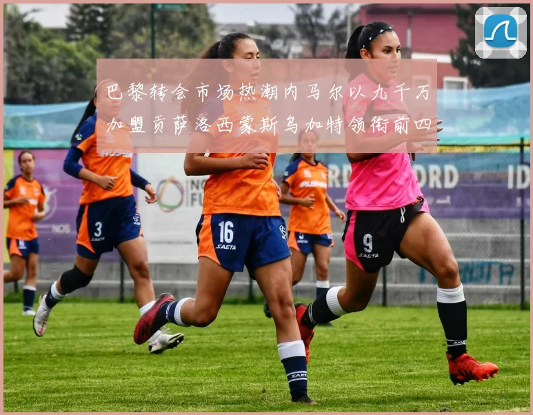 巴黎转会市场热潮内马尔以九千万加盟贡萨洛西蒙斯乌加特领衔前四