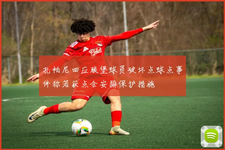 孔帕尼回应狼堡球员破坏点球点事件称若获点会安排保护措施