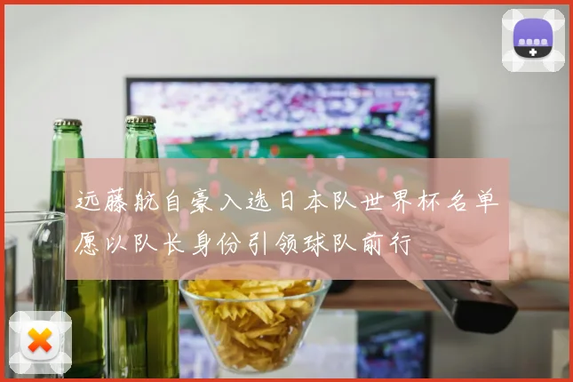 远藤航自豪入选日本队世界杯名单愿以队长身份引领球队前行