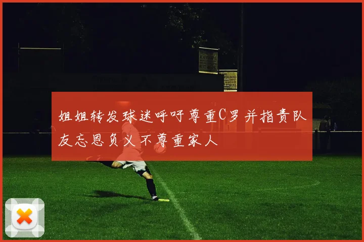 姐姐转发球迷呼吁尊重C罗并指责队友忘恩负义不尊重家人
