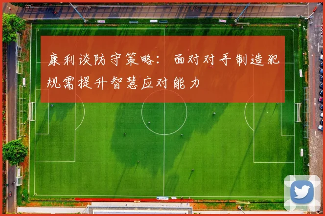 康利谈防守策略：面对对手制造犯规需提升智慧应对能力
