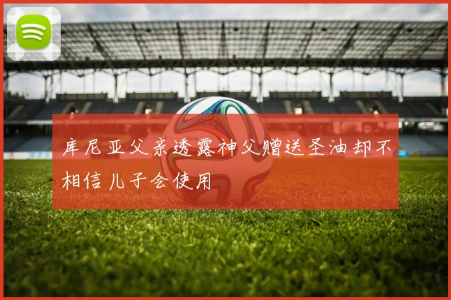库尼亚父亲透露神父赠送圣油却不相信儿子会使用