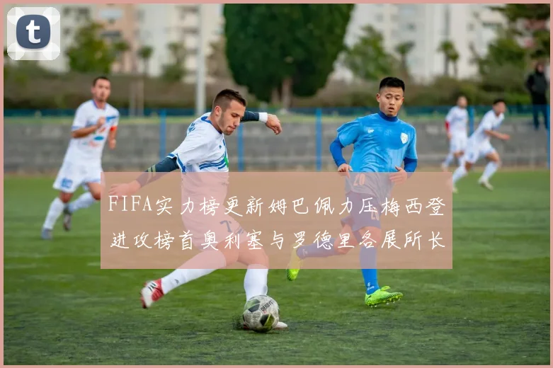 FIFA实力榜更新姆巴佩力压梅西登进攻榜首奥利塞与罗德里各展所长