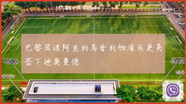 巴黎若追阿克利乌舍利物浦或更易签下迪奥曼德