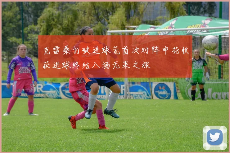 克雷桑打破进球荒首次对阵申花收获进球终结八场无果之旅