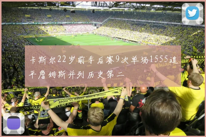 卡斯尔22岁前季后赛9次单场1555追平詹姆斯并列历史第二