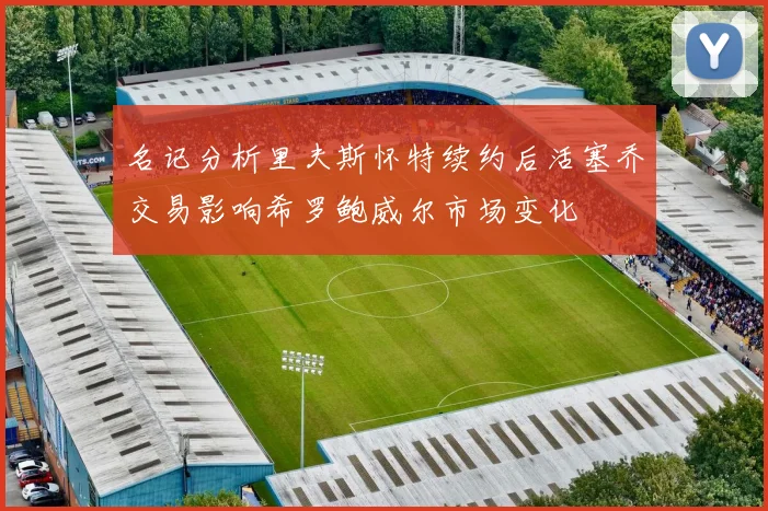 名记分析里夫斯怀特续约后活塞乔交易影响希罗鲍威尔市场变化