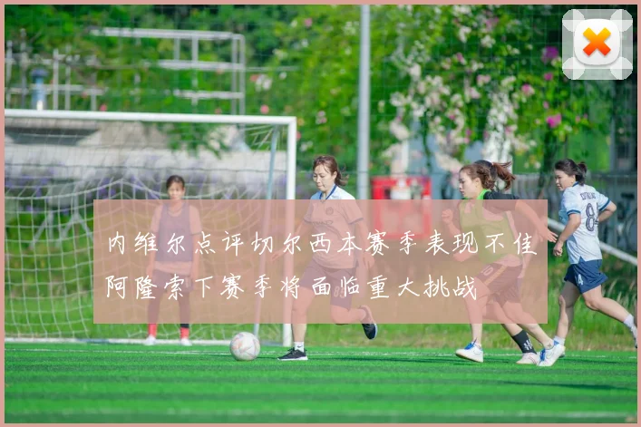 内维尔点评切尔西本赛季表现不佳阿隆索下赛季将面临重大挑战