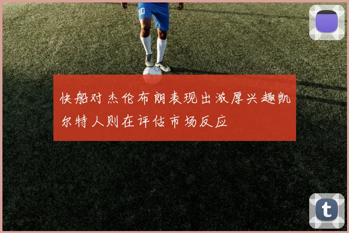 快船对杰伦布朗表现出浓厚兴趣凯尔特人则在评估市场反应